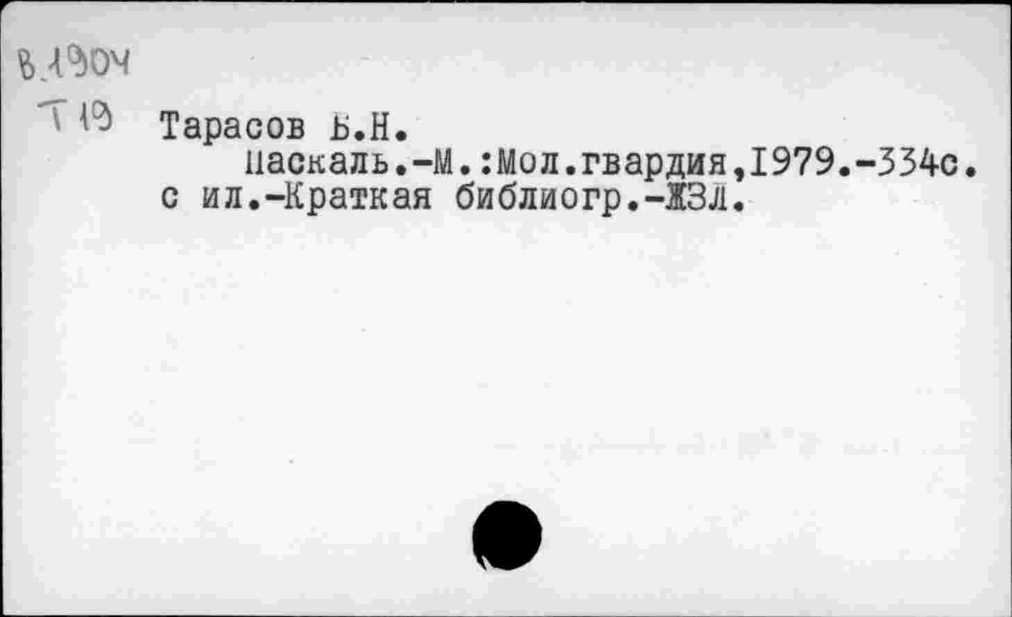 ﻿'П'З
Тарасов ь.Н.
паскаль.-М.:Мол.гвардия,1979.-334с. с ил.-Краткая библиогр.-ЖЗл.